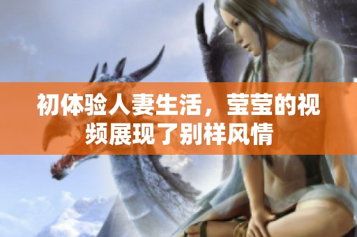 初体验人妻生活，莹莹的视频展现了别样风情