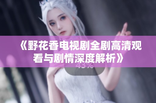 《野花香电视剧全剧高清观看与剧情深度解析》