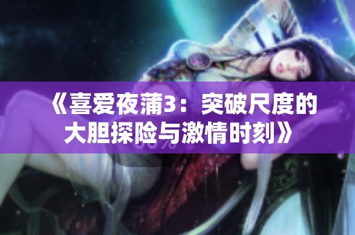 《喜爱夜蒲3：突破尺度的大胆探险与激情时刻》