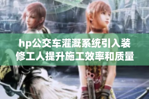hp公交车灌溉系统引入装修工人提升施工效率和质量