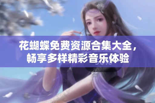 花蝴蝶免费资源合集大全，畅享多样精彩音乐体验