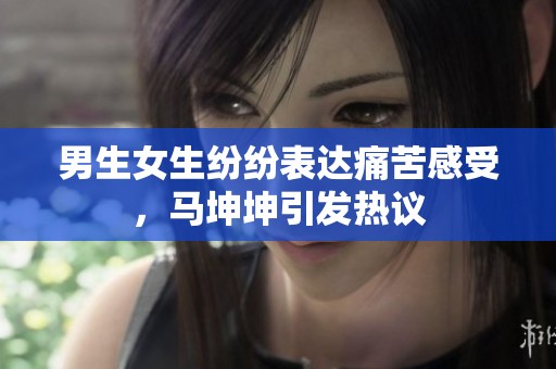 男生女生纷纷表达痛苦感受，马坤坤引发热议