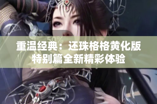 重温经典：还珠格格黄化版特别篇全新精彩体验
