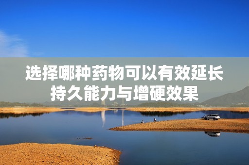 选择哪种药物可以有效延长持久能力与增硬效果