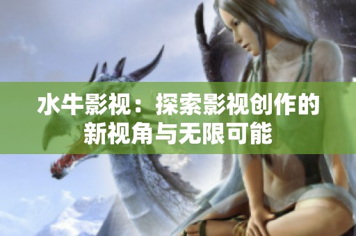 水牛影视：探索影视创作的新视角与无限可能