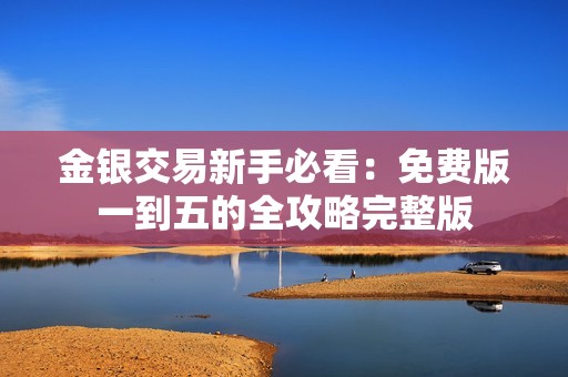 金银交易新手必看：免费版一到五的全攻略完整版
