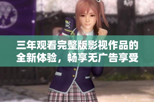 三年观看完整版影视作品的全新体验，畅享无广告享受