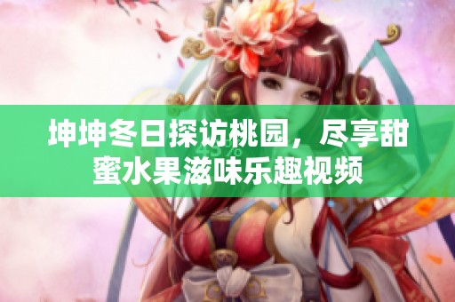 坤坤冬日探访桃园，尽享甜蜜水果滋味乐趣视频