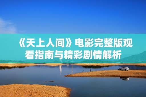 《天上人间》电影完整版观看指南与精彩剧情解析