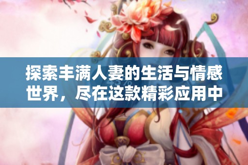 探索丰满人妻的生活与情感世界，尽在这款精彩应用中