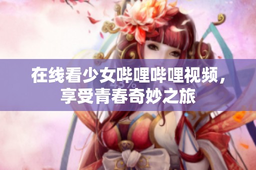 在线看少女哔哩哔哩视频，享受青春奇妙之旅