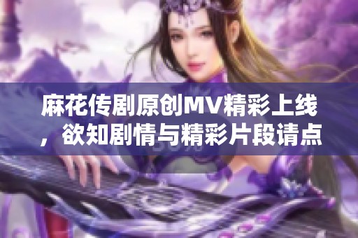 麻花传剧原创MV精彩上线，欲知剧情与精彩片段请点击观看
