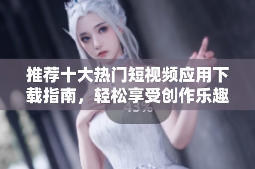 推荐十大热门短视频应用下载指南，轻松享受创作乐趣