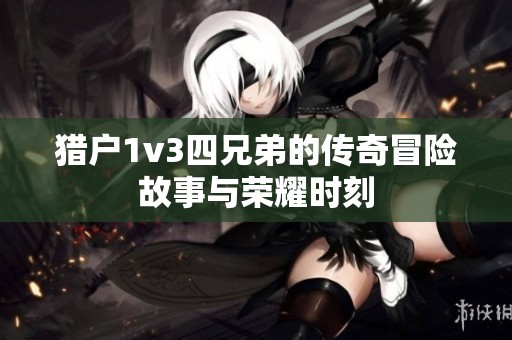 猎户1v3四兄弟的传奇冒险故事与荣耀时刻