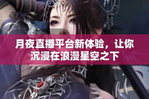 月夜直播平台新体验，让你沉浸在浪漫星空之下
