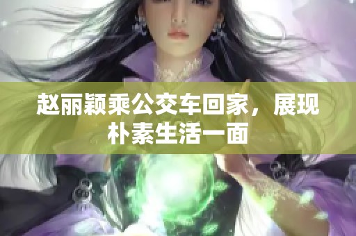 赵丽颖乘公交车回家，展现朴素生活一面
