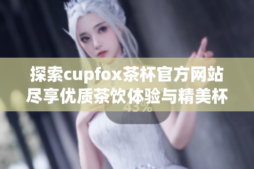 探索cupfox茶杯官方网站尽享优质茶饮体验与精美杯具设计