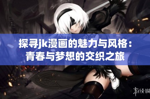 探寻jk漫画的魅力与风格：青春与梦想的交织之旅