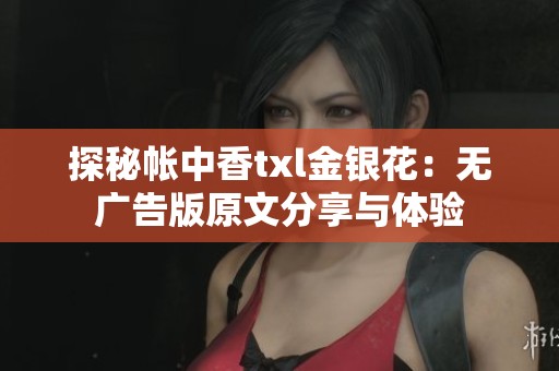 探秘帐中香txl金银花：无广告版原文分享与体验