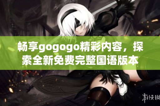 畅享gogogo精彩内容，探索全新免费完整国语版本