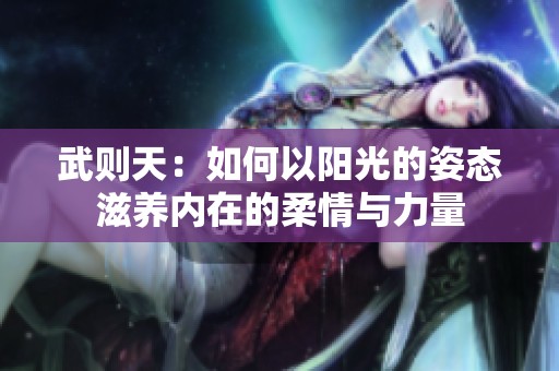 武则天：如何以阳光的姿态滋养内在的柔情与力量