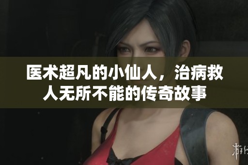 医术超凡的小仙人，治病救人无所不能的传奇故事