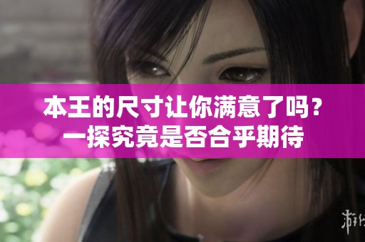 本王的尺寸让你满意了吗？一探究竟是否合乎期待