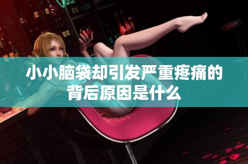 小小脑袋却引发严重疼痛的背后原因是什么