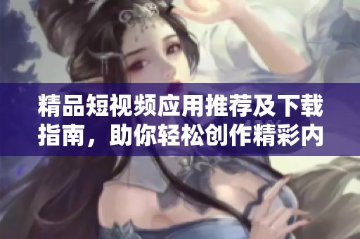 精品短视频应用推荐及下载指南，助你轻松创作精彩内容