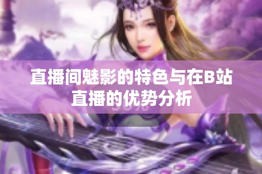 直播间魅影的特色与在B站直播的优势分析