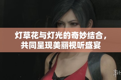 灯草花与灯光的奇妙结合，共同呈现美丽视听盛宴