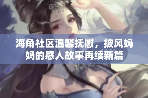 海角社区温馨抚慰，披风妈妈的感人故事再续新篇