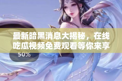 最新暗黑消息大揭秘，在线吃瓜视频免费观看等你来享