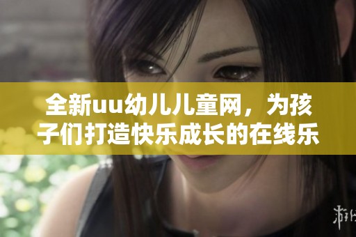全新uu幼儿儿童网，为孩子们打造快乐成长的在线乐园