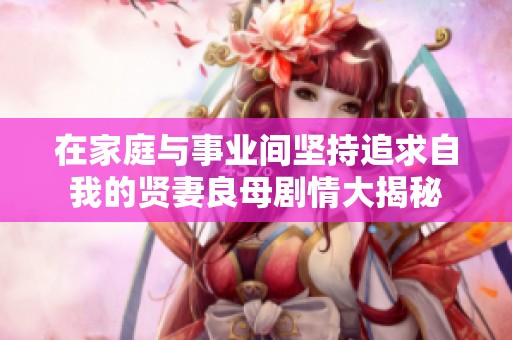 在家庭与事业间坚持追求自我的贤妻良母剧情大揭秘