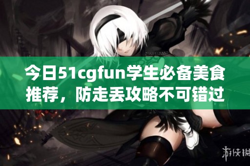 今日51cgfun学生必备美食推荐，防走丢攻略不可错过