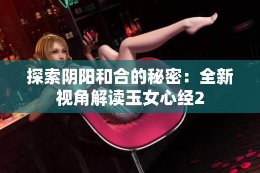 探索阴阳和合的秘密：全新视角解读玉女心经2