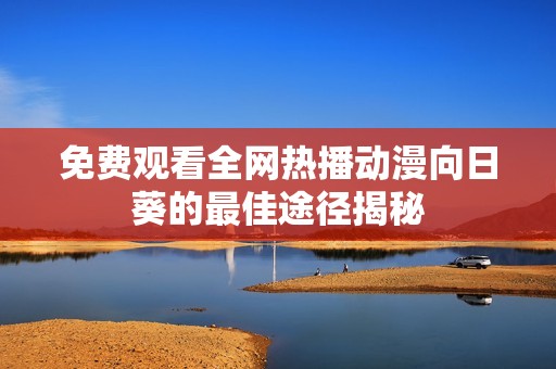 免费观看全网热播动漫向日葵的最佳途径揭秘
