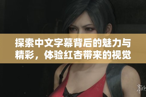探索中文字幕背后的魅力与精彩，体验红杏带来的视觉盛宴