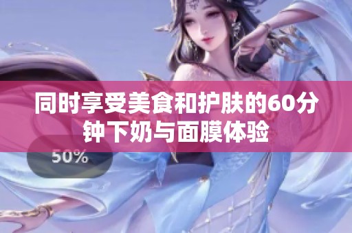 同时享受美食和护肤的60分钟下奶与面膜体验