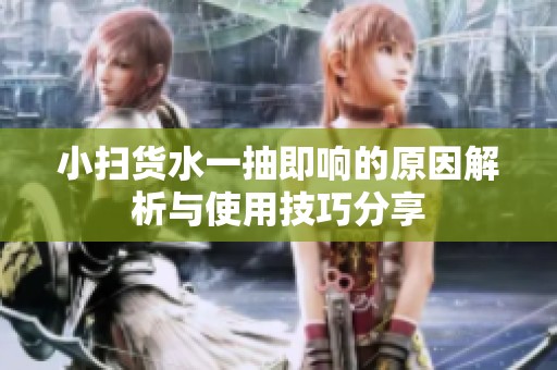 小扫货水一抽即响的原因解析与使用技巧分享