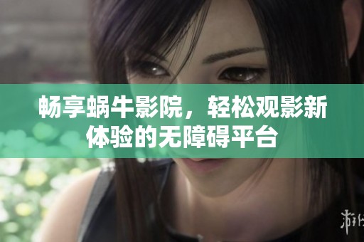 畅享蜗牛影院，轻松观影新体验的无障碍平台