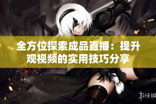 全方位探索成品直播：提升观视频的实用技巧分享