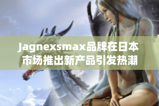 Jagnexsmax品牌在日本市场推出新产品引发热潮