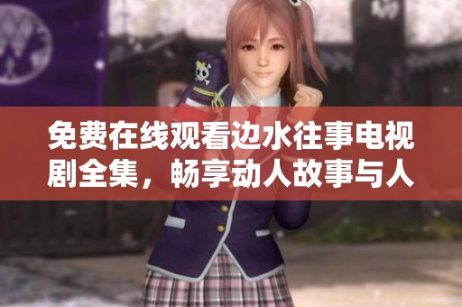 免费在线观看边水往事电视剧全集，畅享动人故事与人生哲理