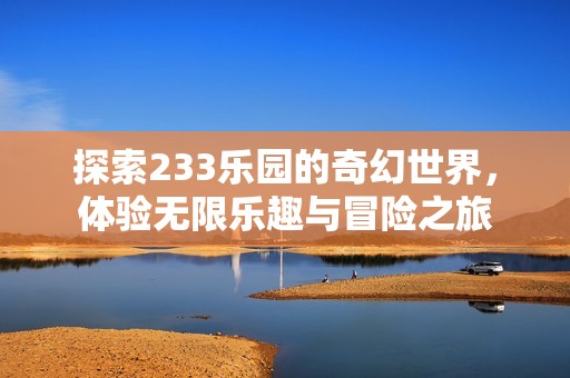 探索233乐园的奇幻世界，体验无限乐趣与冒险之旅