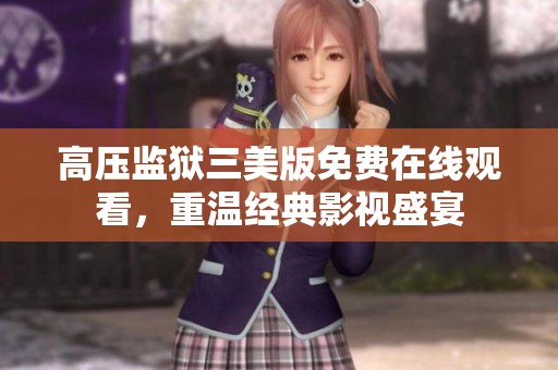 高压监狱三美版免费在线观看，重温经典影视盛宴