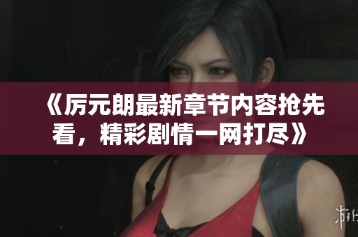 《厉元朗最新章节内容抢先看，精彩剧情一网打尽》