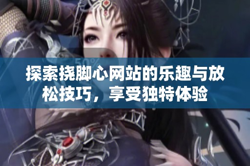 探索挠脚心网站的乐趣与放松技巧，享受独特体验