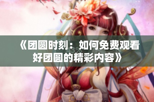 《团圆时刻：如何免费观看好团圆的精彩内容》